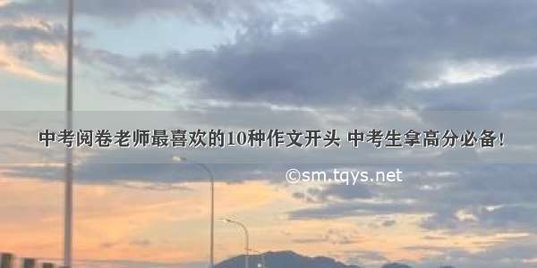 中考阅卷老师最喜欢的10种作文开头 中考生拿高分必备！