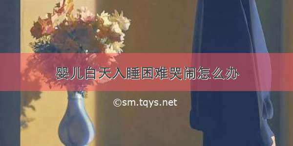 婴儿白天入睡困难哭闹怎么办