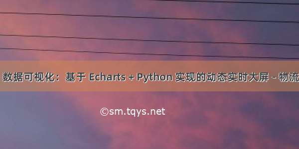 【2】数据可视化：基于 Echarts + Python 实现的动态实时大屏 - 物流大数据