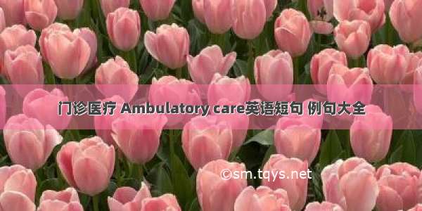 门诊医疗 Ambulatory care英语短句 例句大全