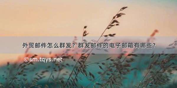 外贸邮件怎么群发？群发邮件的电子邮箱有哪些？