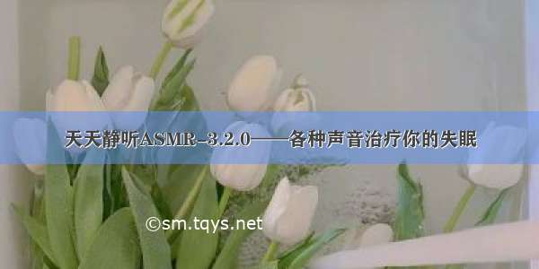 天天静听ASMR-3.2.0——各种声音治疗你的失眠