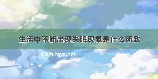 生活中不断出现失眠现象是什么所致