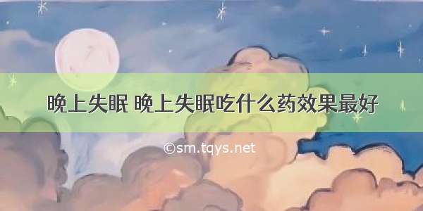 晚上失眠 晚上失眠吃什么药效果最好