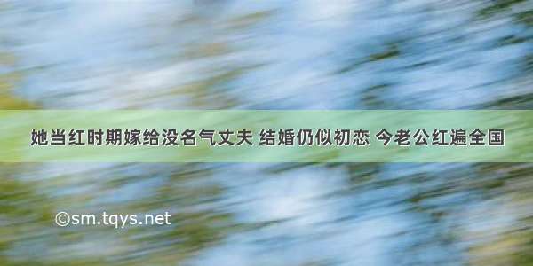 她当红时期嫁给没名气丈夫 结婚仍似初恋 今老公红遍全国