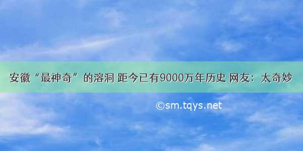 安徽“最神奇”的溶洞 距今已有9000万年历史 网友：太奇妙