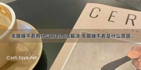 失眠睡不着有什么好的方法解决 失眠睡不着是什么原因