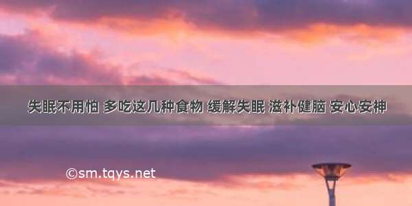 失眠不用怕 多吃这几种食物 缓解失眠 滋补健脑 安心安神