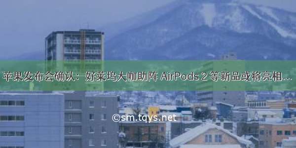 苹果发布会确认：好莱坞大咖助阵 AirPods 2 等新品或将亮相...