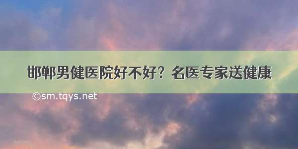 邯郸男健医院好不好？名医专家送健康