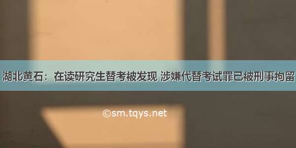 湖北黄石：在读研究生替考被发现 涉嫌代替考试罪已被刑事拘留