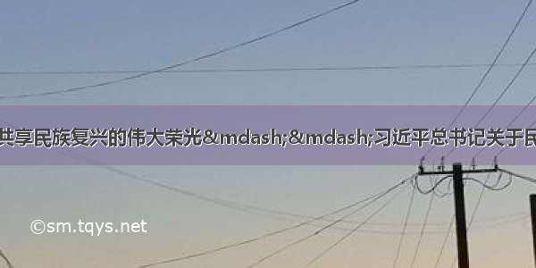 人民日报署名文章：共享民族复兴的伟大荣光&mdash;&mdash;习近平总书记关于民族团结进步重要论述