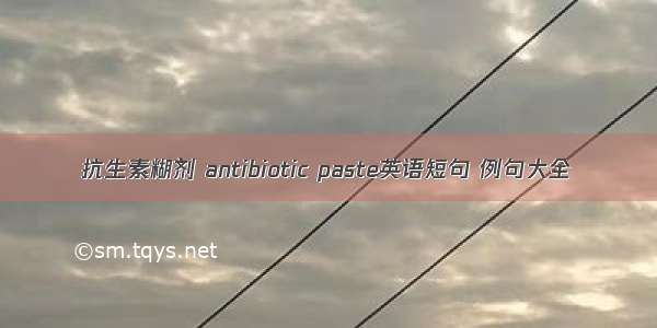 抗生素糊剂 antibiotic paste英语短句 例句大全