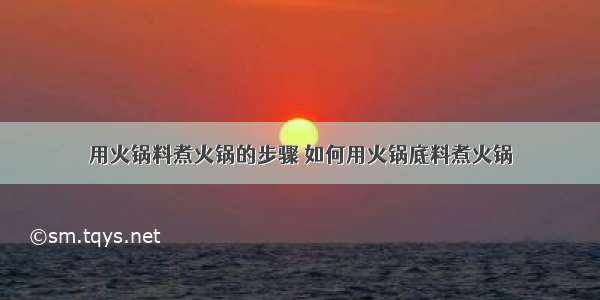 用火锅料煮火锅的步骤 如何用火锅底料煮火锅