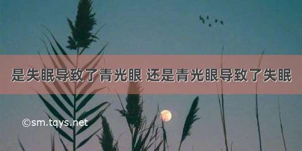 是失眠导致了青光眼 还是青光眼导致了失眠