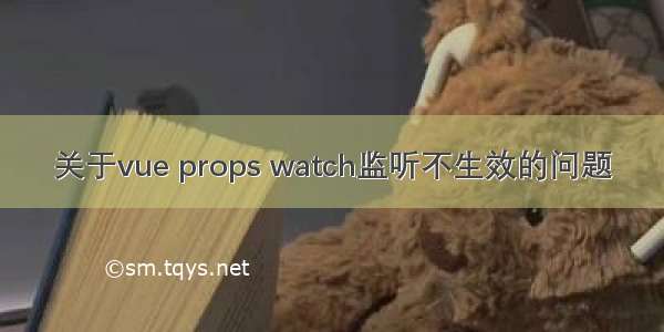 关于vue props watch监听不生效的问题