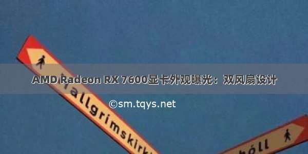 AMD Radeon RX 7600显卡外观曝光：双风扇设计