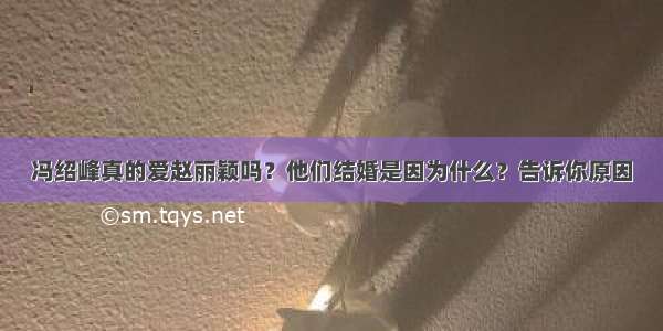 冯绍峰真的爱赵丽颖吗？他们结婚是因为什么？告诉你原因