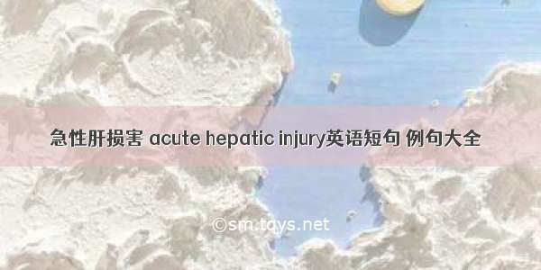 急性肝损害 acute hepatic injury英语短句 例句大全