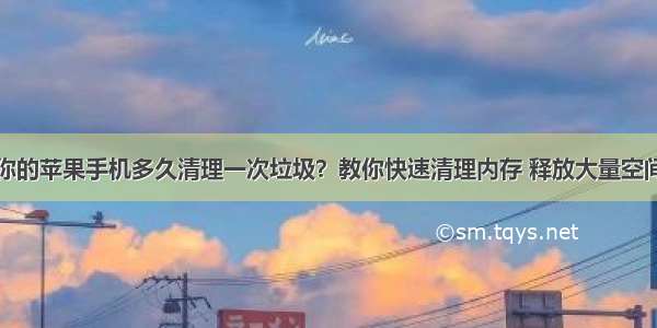 你的苹果手机多久清理一次垃圾？教你快速清理内存 释放大量空间