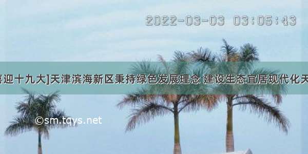 [喜迎十九大]天津滨海新区秉持绿色发展理念 建设生态宜居现代化天津