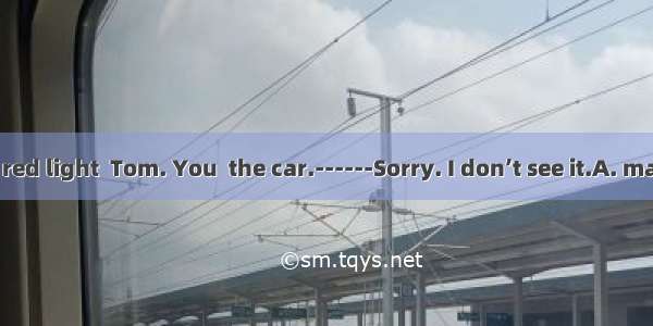 . -------It’s a red light  Tom. You  the car.------Sorry. I don’t see it.A. may stopB. sho