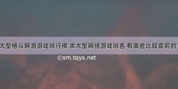 大型格斗网游游戏排行榜 求大型网络游戏排名 有哪些比较靠前的？