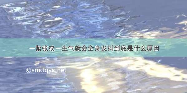 一紧张或一生气就会全身发抖到底是什么原因