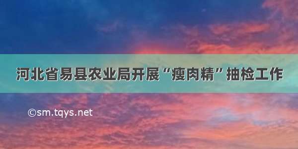 河北省易县农业局开展“瘦肉精”抽检工作