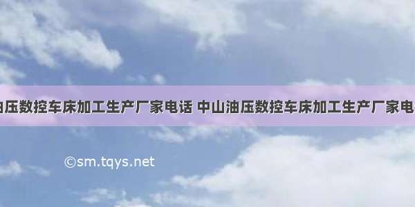 中山油压数控车床加工生产厂家电话 中山油压数控车床加工生产厂家电话查询