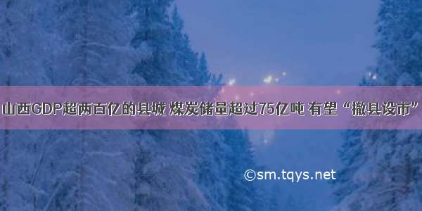 山西GDP超两百亿的县城 煤炭储量超过75亿吨 有望“撤县设市”