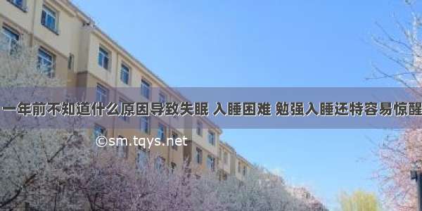 一年前不知道什么原因导致失眠 入睡困难 勉强入睡还特容易惊醒