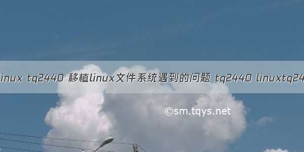 编译linux tq2440 移植linux文件系统遇到的问题 tq2440 linuxtq2440