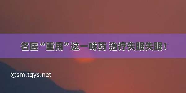 名医“重用”这一味药 治疗失眠失眠！