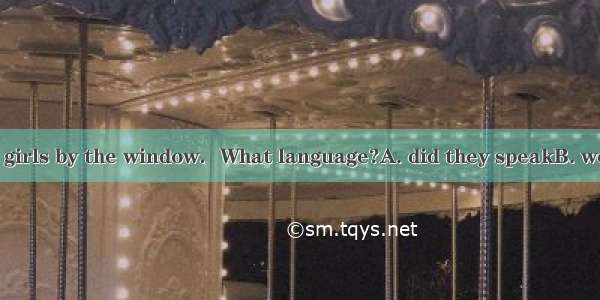 Listen to the two girls by the window．What language?A. did they speakB. were they speaking