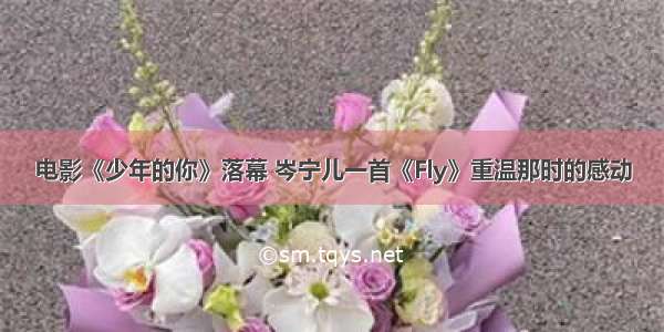 电影《少年的你》落幕 岑宁儿一首《Fly》重温那时的感动