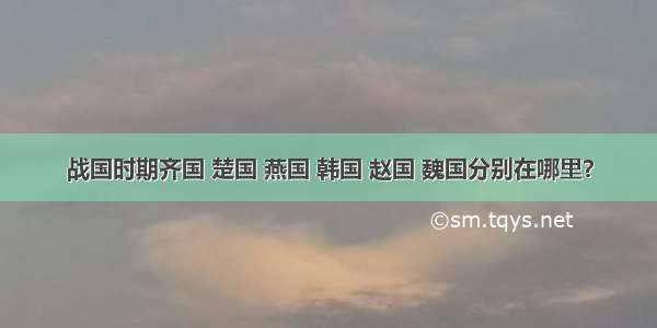 战国时期齐国 楚国 燕国 韩国 赵国 魏国分别在哪里？