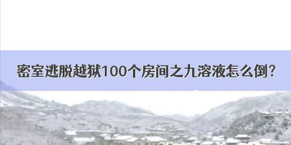 密室逃脱越狱100个房间之九溶液怎么倒？