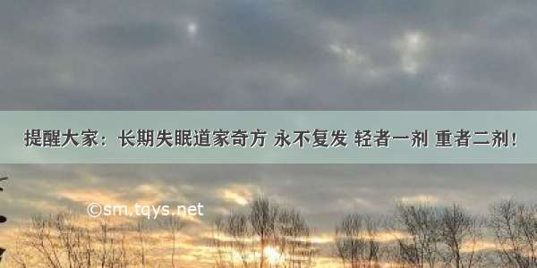 提醒大家：长期失眠道家奇方 永不复发 轻者一剂 重者二剂！