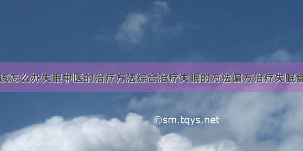 得了失眠症该怎么办失眠中医的治疗方法综合治疗失眠的方法偏方治疗失眠食疗治疗失眠