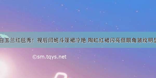 白玉兰红毯秀！视后闫妮斗篷裙冷艳 陶虹红裙闪亮但眼角皱纹明显