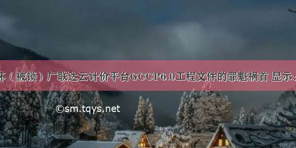 终于找到破坏（被锁）广联达云计价平台GCCP6.0工程文件的罪魁祸首 显示：您的工程可