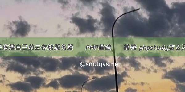 怎么自己搭建自己的云存储服务器 – PHP基础 – 前端 phpstudy怎么开伪静态