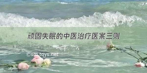 顽固失眠的中医治疗医案三则