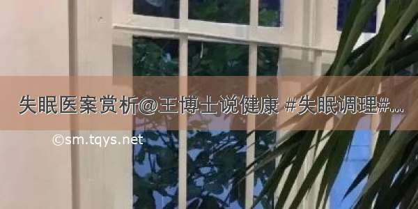 失眠医案赏析@王博士说健康 #失眠调理#...