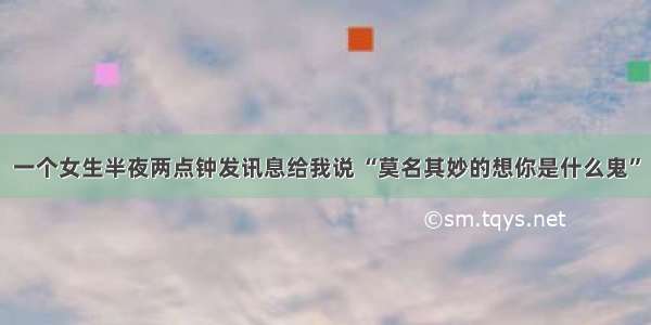 一个女生半夜两点钟发讯息给我说 “莫名其妙的想你是什么鬼”