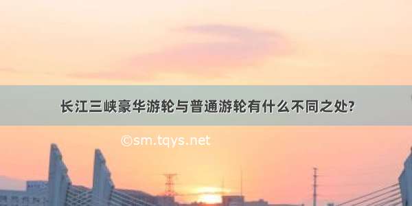 长江三峡豪华游轮与普通游轮有什么不同之处?