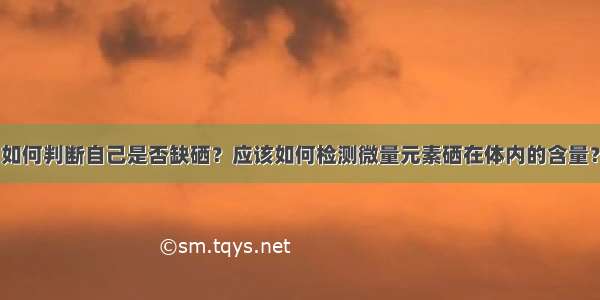 如何判断自己是否缺硒？应该如何检测微量元素硒在体内的含量？