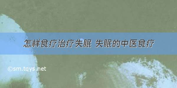 怎样食疗治疗失眠 失眠的中医食疗