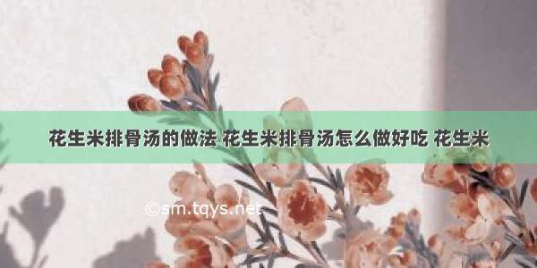 花生米排骨汤的做法 花生米排骨汤怎么做好吃 花生米